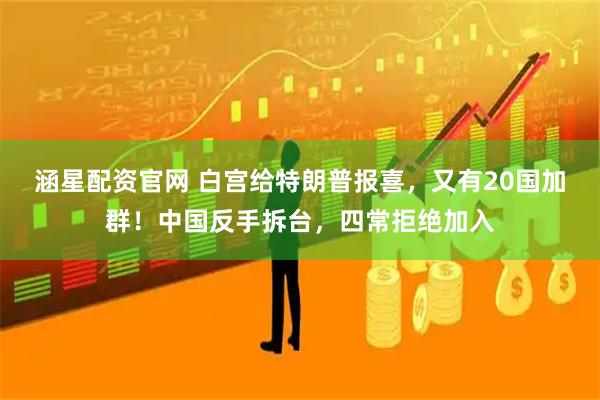 涵星配资官网 白宫给特朗普报喜，又有20国加群！中国反手拆台，四常拒绝加入
