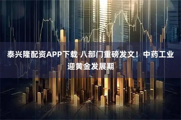 泰兴隆配资APP下载 八部门重磅发文！中药工业迎黄金发展期